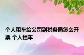 个人租车给公司到税务局怎么开票 个人租车 