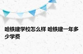 哈铁建学校怎么样 哈铁建一年多少学费 