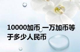 10000加币 一万加币等于多少人民币 