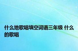 什么地歌唱填空词语三年级 什么的歌唱 