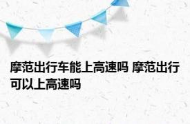 摩范出行车能上高速吗 摩范出行可以上高速吗 