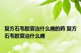 复方石韦胶囊治什么病的药 复方石韦胶囊治什么病 