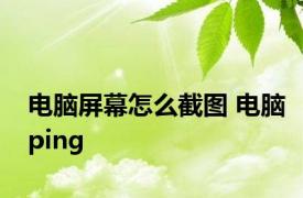 电脑屏幕怎么截图 电脑ping 