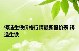 铸造生铁价格行情最新报价表 铸造生铁 