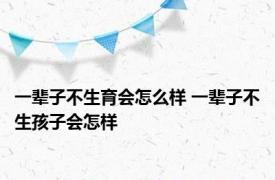 一辈子不生育会怎么样 一辈子不生孩子会怎样 