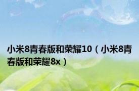 小米8青春版和荣耀10（小米8青春版和荣耀8x）