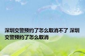 深圳交警预约了怎么取消不了 深圳交警预约了怎么取消 