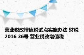 营业税改增值税试点实施办法 财税2016 36号 营业税改增值税 