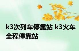 k3次列车停靠站 k3火车全程停靠站 