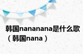 韩国nananana是什么歌（韩国nana）