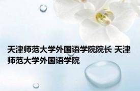 天津师范大学外国语学院院长 天津师范大学外国语学院 