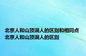 北京人和山顶洞人的区别和相同点 北京人和山顶洞人的区别 