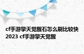 cf手游擎天觉醒石怎么刷比较快2023 cf手游擎天觉醒 