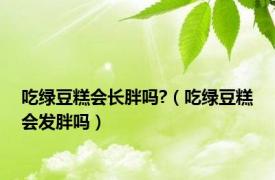 吃绿豆糕会长胖吗?（吃绿豆糕会发胖吗）