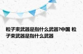 粒子束武器是指什么武器?中国 粒子束武器是指什么武器 