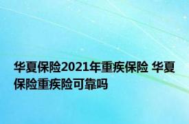 华夏保险2021年重疾保险 华夏保险重疾险可靠吗 