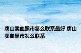 唐山卖血黑市怎么联系最好 唐山卖血黑市怎么联系 