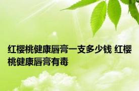 红樱桃健康唇膏一支多少钱 红樱桃健康唇膏有毒 