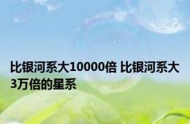 比银河系大10000倍 比银河系大3万倍的星系 