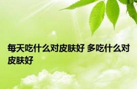 每天吃什么对皮肤好 多吃什么对皮肤好 