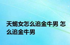 天蝎女怎么追金牛男 怎么追金牛男 