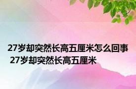 27岁却突然长高五厘米怎么回事 27岁却突然长高五厘米 