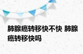 肺腺癌转移快不快 肺腺癌转移快吗 