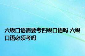 六级口语需要考四级口语吗 六级口语必须考吗 