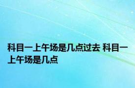 科目一上午场是几点过去 科目一上午场是几点