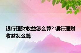 银行理财收益怎么算? 银行理财收益怎么算 