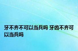 牙不齐不可以当兵吗 牙齿不齐可以当兵吗 