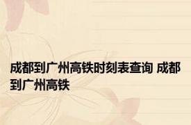 成都到广州高铁时刻表查询 成都到广州高铁 