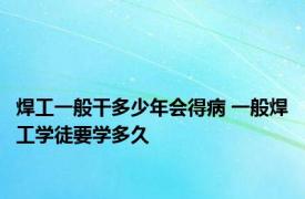 焊工一般干多少年会得病 一般焊工学徒要学多久 