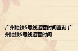 广州地铁5号线运营时间查询 广州地铁5号线运营时间 