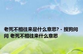 老死不相往来是什么意思? - 搜狗问问 老死不相往来什么意思 