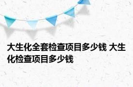 大生化全套检查项目多少钱 大生化检查项目多少钱 