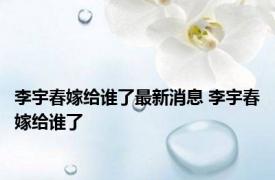 李宇春嫁给谁了最新消息 李宇春嫁给谁了 