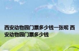 西安动物园门票多少钱一张呢 西安动物园门票多少钱 