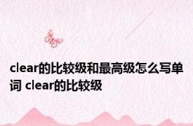 clear的比较级和最高级怎么写单词 clear的比较级 