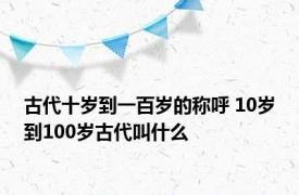 古代十岁到一百岁的称呼 10岁到100岁古代叫什么 