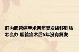 肝内胆管癌手术两年复发转移到肺怎么办 胆管癌术后5年没有复发 