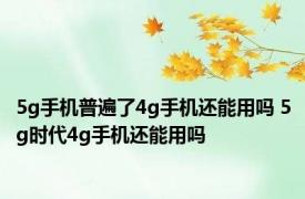 5g手机普遍了4g手机还能用吗 5g时代4g手机还能用吗 