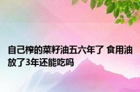 自己榨的菜籽油五六年了 食用油放了3年还能吃吗 