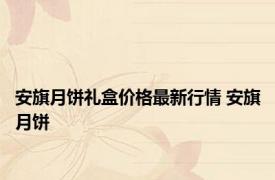 安旗月饼礼盒价格最新行情 安旗月饼 