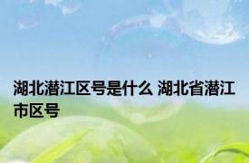 湖北潜江区号是什么 湖北省潜江市区号 