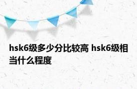 hsk6级多少分比较高 hsk6级相当什么程度 