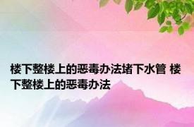 楼下整楼上的恶毒办法堵下水管 楼下整楼上的恶毒办法 