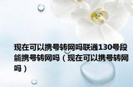 现在可以携号转网吗联通130号段能携号转网吗（现在可以携号转网吗）