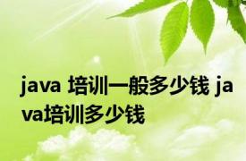 java 培训一般多少钱 java培训多少钱 