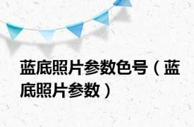 蓝底照片参数色号（蓝底照片参数）